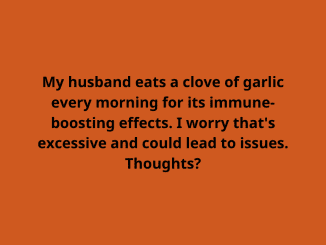 My husband eats a clove of garlic every morning for its immune-boosting effects. I worry that’s excessive and could lead to issues. Thoughts?