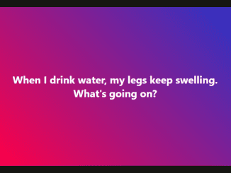 When I drink water, my legs swell. What’s going on?