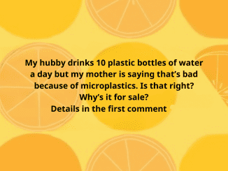 My hubby drinks 10 plastic bottles of water a day but my mother is saying that’s bad because of microplastics. Is that right? Why’s it for sale?