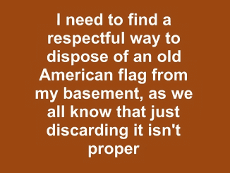 I need to find a respectful way to dispose of an old American flag from my basement, as we all know that just discarding it isn’t proper