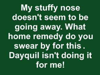 My stuffy nose doesn’t seem to be going away. What home remedy do you swear by for this. Dayquil isn’t doing it for me!