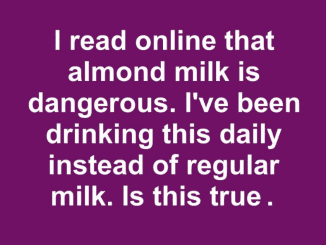 I read online that almond milk is dangerous. I’ve been drinking this daily instead of regular milk. Is this true